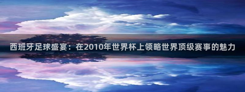 西超杯直播：西班牙足球盛宴：在2010年世界杯上领略世界顶级赛事的魅力
