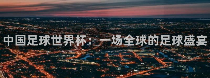 亚洲区世界杯预选赛：中国足球世界杯：一场全球的足球盛宴