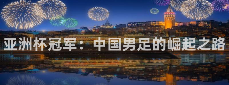 足球世预赛：亚洲杯冠军：中国男足的崛起之路